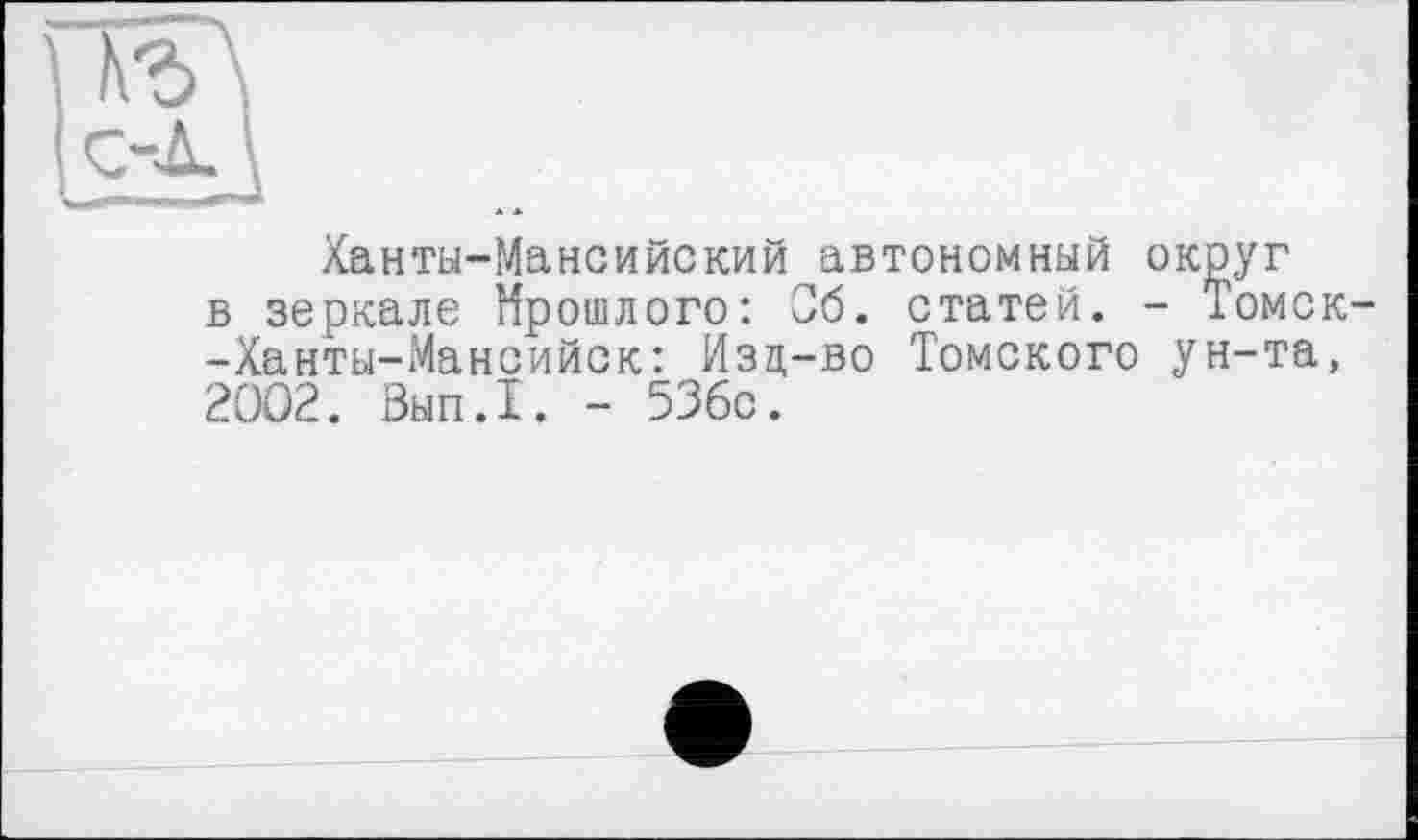 ﻿hb\
Ханты-Мансийский автономный округ в зеркале Прошлого: Об. статей. - Томск--Ханты-Мансийск: Изд-во Томского ун-та, 2002. Вып.1. - 53бс.